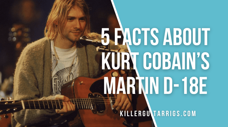 5 Facts About Kurt Cobain’s Martin D-18E